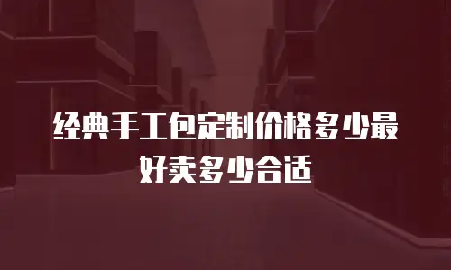 经典手工包定制价格多少最好卖多少合适