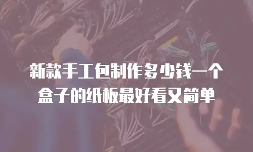 新款手工包制作多少钱一个盒子的纸板最好看又简单