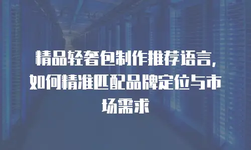 精品轻奢包制作推荐语言，如何精准匹配品牌定位与市场需求