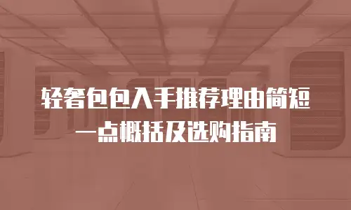 轻奢包包入手推荐理由简短一点概括及选购指南