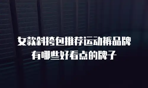 女款斜挎包推荐运动裤品牌有哪些好看点的牌子
