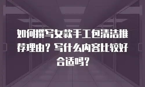 如何撰写女款手工包清洁推荐理由？写什么内容比较好合适吗？