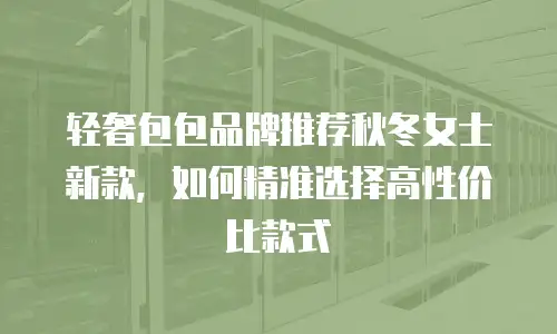 轻奢包包品牌推荐秋冬女士新款，如何精准选择高性价比款式