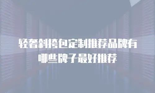 轻奢斜挎包定制推荐品牌有哪些牌子最好推荐