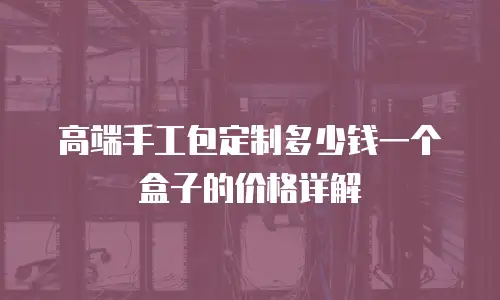 高端手工包定制多少钱一个盒子的价格详解