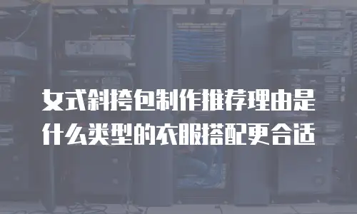 女式斜挎包制作推荐理由是什么类型的衣服搭配更合适