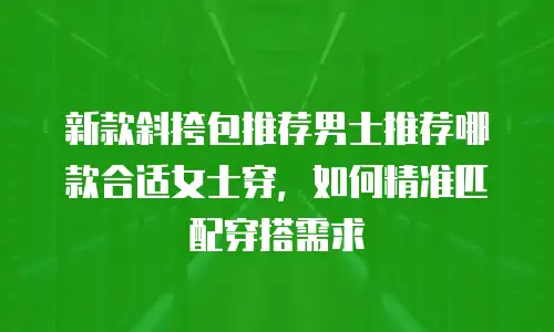 新款斜挎包推荐男士推荐哪款合适女士穿，如何精准匹配穿搭需求
