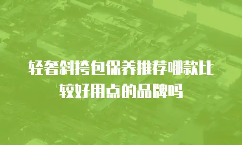 轻奢斜挎包保养推荐哪款比较好用点的品牌吗