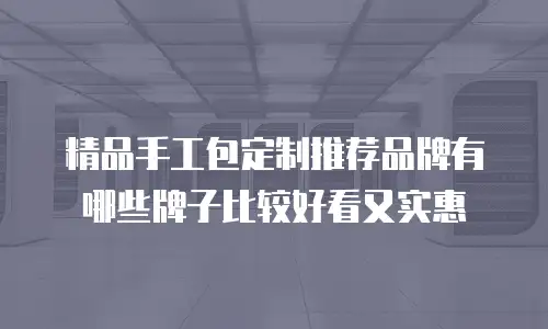 精品手工包定制推荐品牌有哪些牌子比较好看又实惠