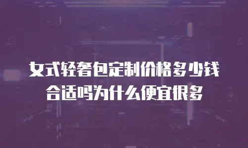 女式轻奢包定制价格多少钱合适吗为什么便宜很多