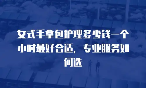 女式手拿包护理多少钱一个小时最好合适，专业服务如何选