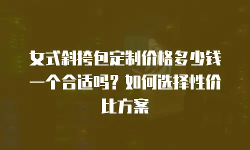 女式斜挎包定制价格多少钱一个合适吗？如何选择性价比方案