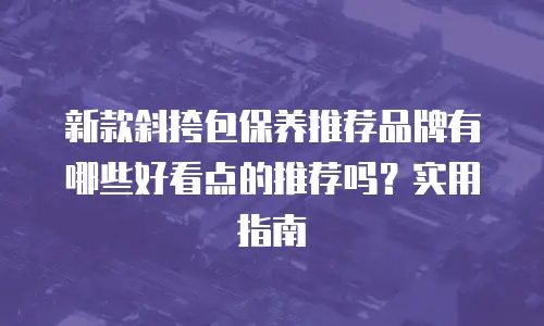 新款斜挎包保养推荐品牌有哪些好看点的推荐吗？实用指南