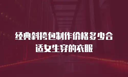 经典斜挎包制作价格多少合适女生穿的衣服