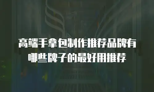 高端手拿包制作推荐品牌有哪些牌子的最好用推荐
