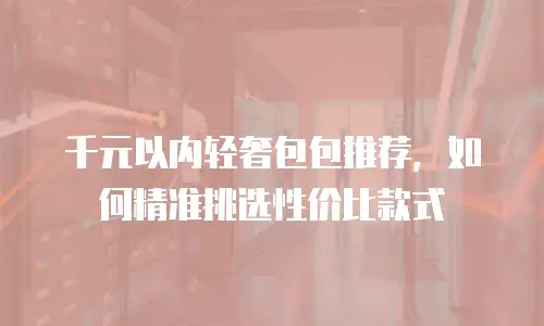 千元以内轻奢包包推荐，如何精准挑选性价比款式