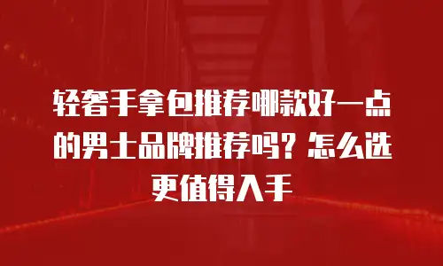 轻奢手拿包推荐哪款好一点的男士品牌推荐吗？怎么选更值得入手