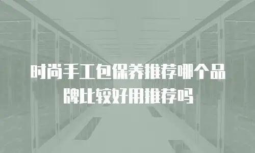 时尚手工包保养推荐哪个品牌比较好用推荐吗
