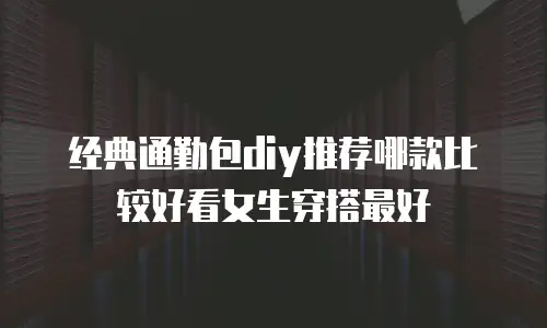 经典通勤包diy推荐哪款比较好看女生穿搭最好