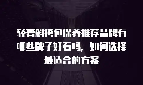 轻奢斜挎包保养推荐品牌有哪些牌子好看吗，如何选择最适合的方案