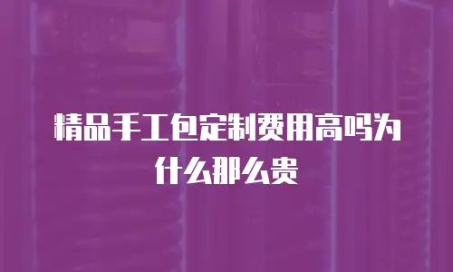 精品手工包定制费用高吗为什么那么贵