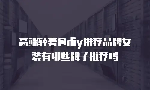 高端轻奢包diy推荐品牌女装有哪些牌子推荐吗