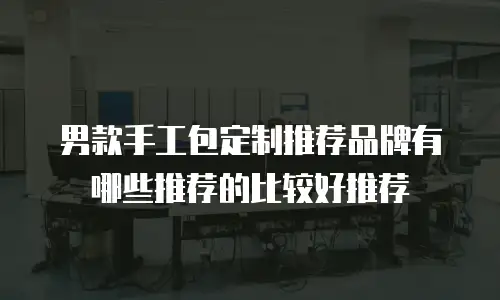 男款手工包定制推荐品牌有哪些推荐的比较好推荐