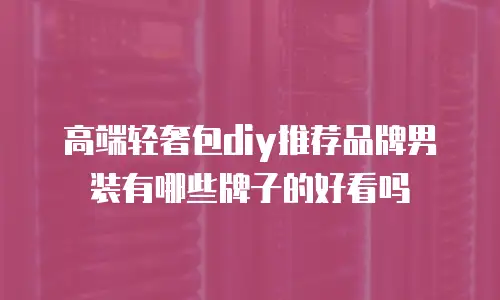 高端轻奢包diy推荐品牌男装有哪些牌子的好看吗