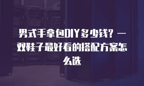 男式手拿包DIY多少钱？一双鞋子最好看的搭配方案怎么选