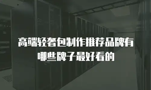 高端轻奢包制作推荐品牌有哪些牌子最好看的