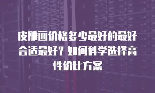 皮雕画价格多少最好的最好合适最好？如何科学选择高性价比方案