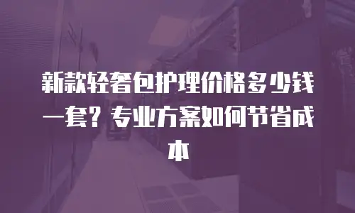 新款轻奢包护理价格多少钱一套？专业方案如何节省成本