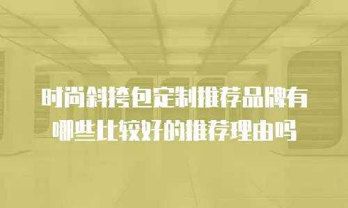 时尚斜挎包定制推荐品牌有哪些比较好的推荐理由吗