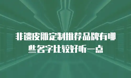 非遗皮雕定制推荐品牌有哪些名字比较好听一点