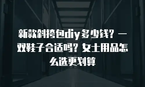 新款斜挎包diy多少钱？一双鞋子合适吗？女士用品怎么选更划算