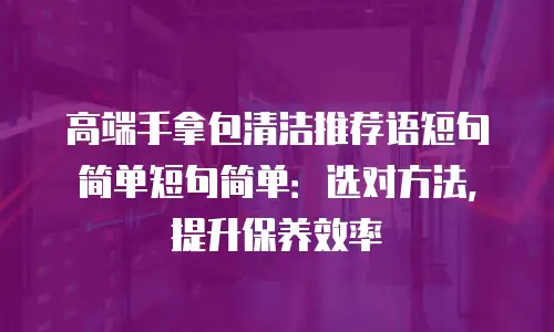 高端手拿包清洁推荐语短句简单短句简单：选对方法，提升保养效率