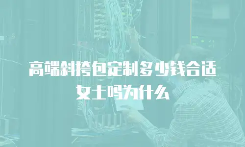 高端斜挎包定制多少钱合适女士吗为什么