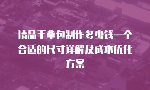 精品手拿包制作多少钱一个合适的尺寸详解及成本优化方案