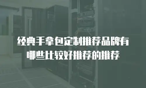 经典手拿包定制推荐品牌有哪些比较好推荐的推荐