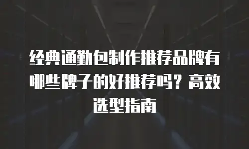 经典通勤包制作推荐品牌有哪些牌子的好推荐吗？高效选型指南