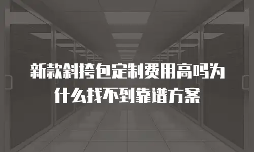 新款斜挎包定制费用高吗为什么找不到靠谱方案