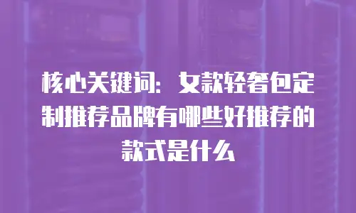 核心关键词：女款轻奢包定制推荐品牌有哪些好推荐的款式是什么