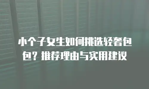 小个子女生如何挑选轻奢包包？推荐理由与实用建议
