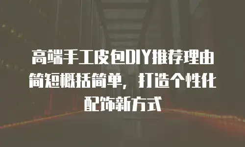 高端手工皮包DIY推荐理由简短概括简单，打造个性化配饰新方式