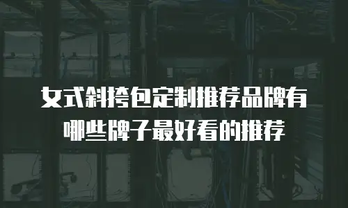 女式斜挎包定制推荐品牌有哪些牌子最好看的推荐