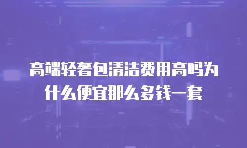 高端轻奢包清洁费用高吗为什么便宜那么多钱一套