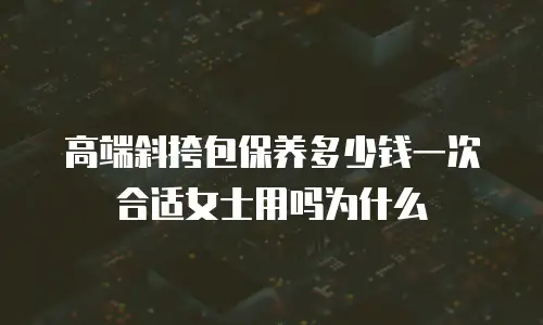 高端斜挎包保养多少钱一次合适女士用吗为什么
