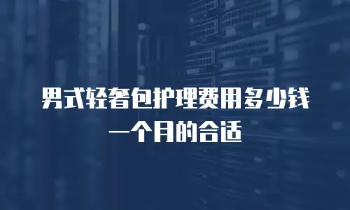 男式轻奢包护理费用多少钱一个月的合适