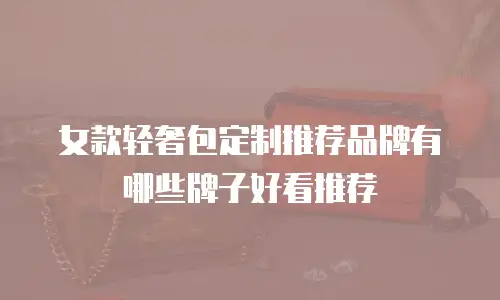 女款轻奢包定制推荐品牌有哪些牌子好看推荐