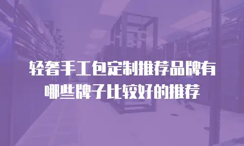 轻奢手工包定制推荐品牌有哪些牌子比较好的推荐